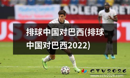排球中国对巴西(排球中国对巴西2022)