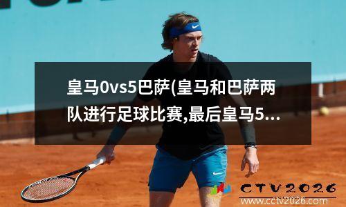 皇马0vs5巴萨(皇马和巴萨两队进行足球比赛,最后皇马5:3获胜)