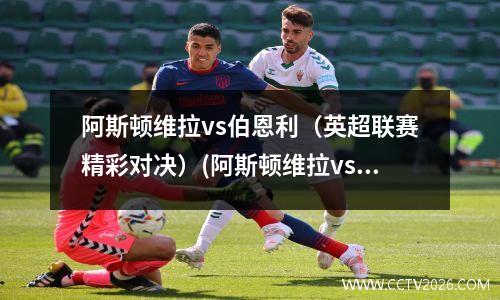 阿斯顿维拉vs伯恩利（英超联赛精彩对决）(阿斯顿维拉vs曼联预测)