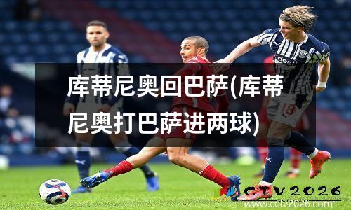 库蒂尼奥回巴萨(库蒂尼奥打巴萨进两球)