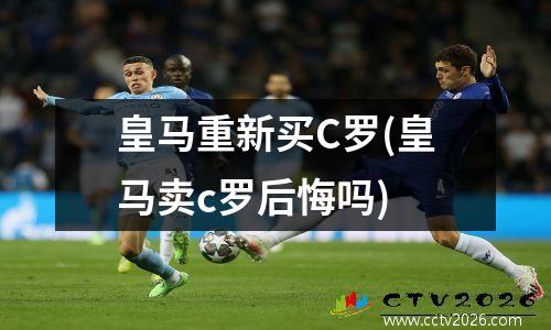 皇马重新买C罗(皇马卖c罗后悔吗)