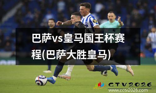 巴萨vs皇马国王杯赛程(巴萨大胜皇马)