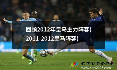 回顾2012年皇马主力阵容(2011-2012皇马阵容)