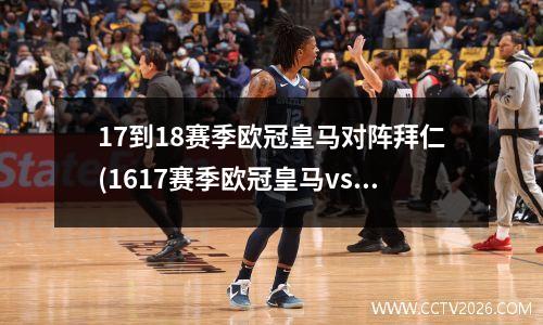 17到18赛季欧冠皇马对阵拜仁(1617赛季欧冠皇马vs拜仁次回合)