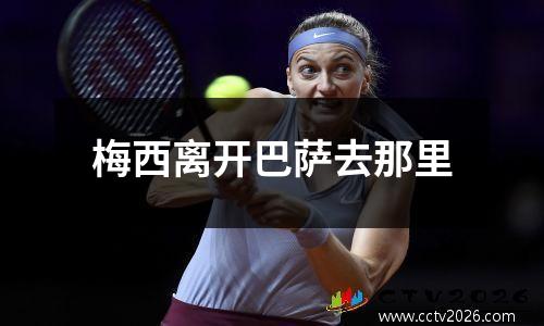 梅西离开巴萨去那里