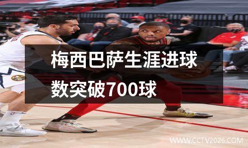 梅西巴萨生涯进球数突破700球