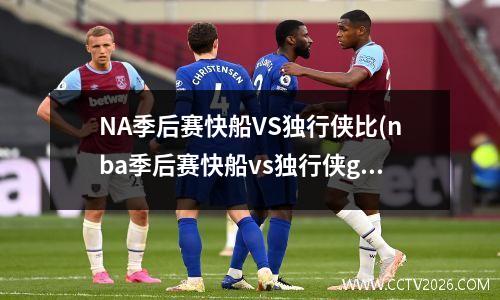 NA季后赛快船VS独行侠比(nba季后赛快船vs独行侠g7)