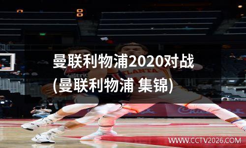 曼联利物浦2020对战(曼联利物浦 集锦)