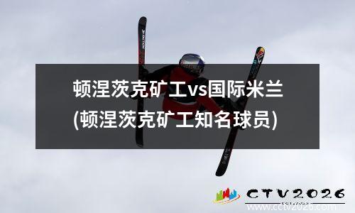 顿涅茨克矿工vs国际米兰(顿涅茨克矿工知名球员)
