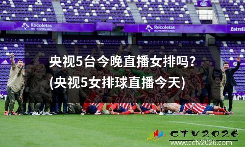 央视5台今晚直播女排吗？(央视5女排球直播今天)