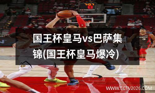 国王杯皇马vs巴萨集锦(国王杯皇马爆冷)