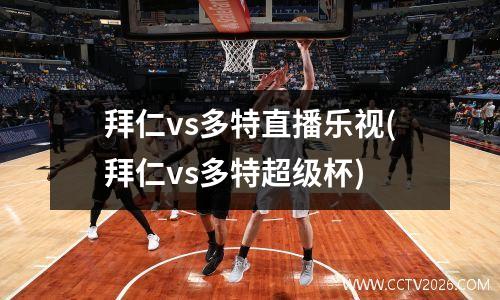 拜仁vs多特直播乐视(拜仁vs多特超级杯)