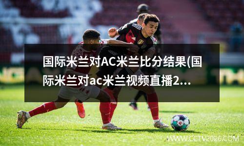 国际米兰对AC米兰比分结果(国际米兰对ac米兰视频直播2020)