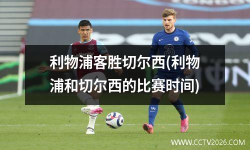 利物浦客胜切尔西(利物浦和切尔西的比赛时间)