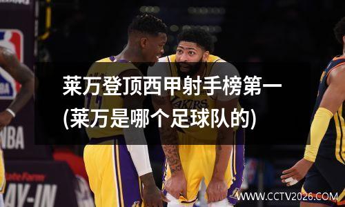 莱万登顶西甲射手榜第一(莱万是哪个足球队的)