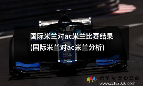 国际米兰对ac米兰比赛结果(国际米兰对ac米兰分析)