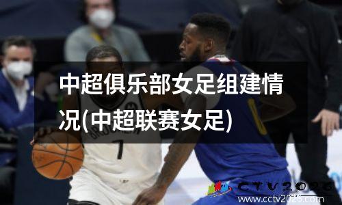 中超俱乐部女足组建情况(中超联赛女足)
