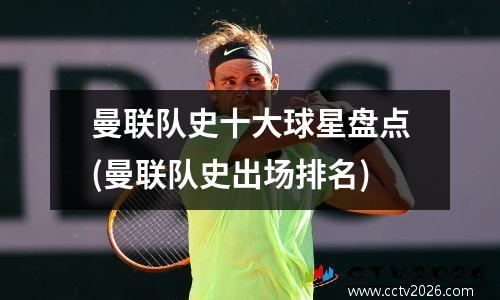 曼联队史十大球星盘点(曼联队史出场排名)