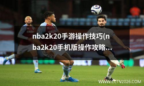 nba2k20手游操作技巧(nba2k20手机版操作攻略)