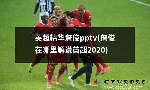 英超精华詹俊pptv(詹俊在哪里解说英超2020)