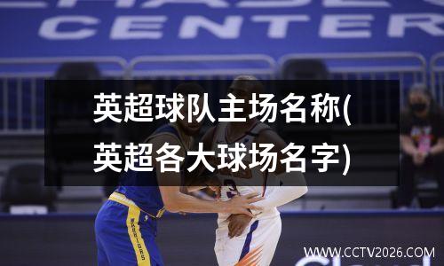 英超球队主场名称(英超各大球场名字)