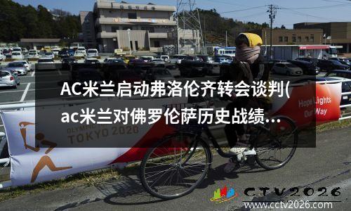 AC米兰启动弗洛伦齐转会谈判(ac米兰对佛罗伦萨历史战绩)