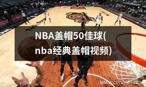 NBA盖帽50佳球(nba经典盖帽视频)