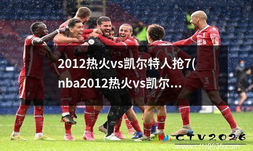 2012热火vs凯尔特人抢7(nba2012热火vs凯尔特人)