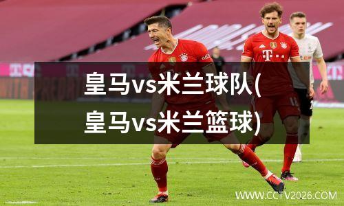 皇马vs米兰球队(皇马vs米兰篮球)