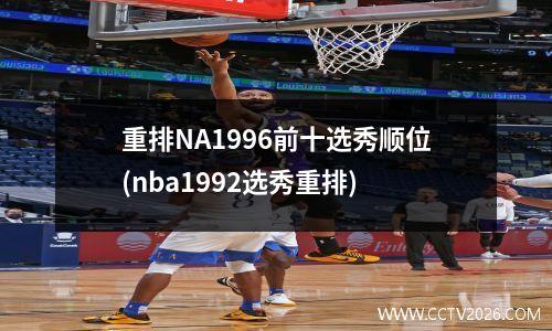 重排NA1996前十选秀顺位(nba1992选秀重排)