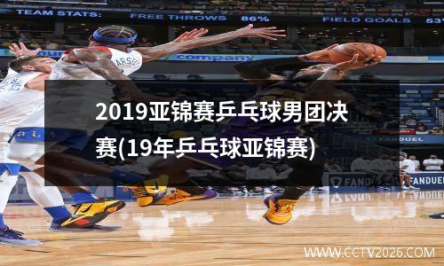 2019亚锦赛乒乓球男团决赛(19年乒乓球亚锦赛)