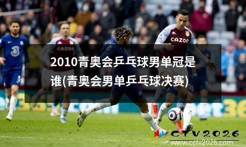 2010青奥会乒乓球男单冠是谁(青奥会男单乒乓球决赛)