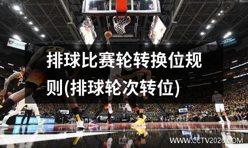 排球比赛轮转换位规则(排球轮次转位)