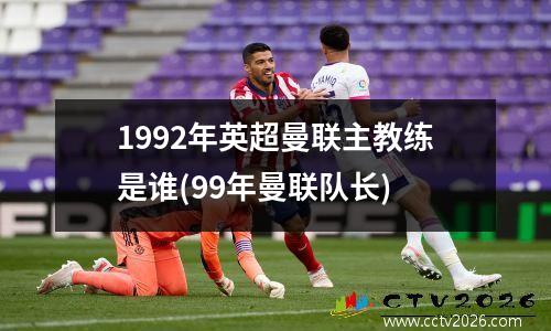 1992年英超曼联主教练是谁(99年曼联队长)