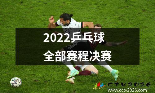 2022乒乓球全部赛程决赛