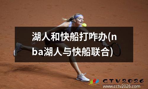 湖人和快船打咋办(nba湖人与快船联合)