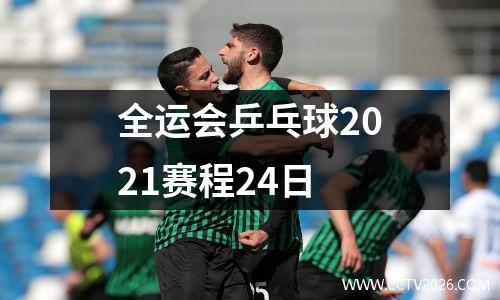 全运会乒乓球2021赛程24日