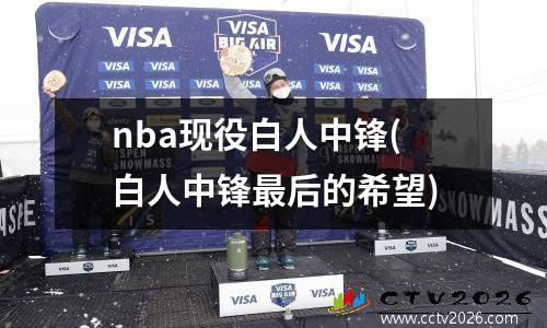 nba现役白人中锋(白人中锋最后的希望)