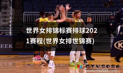 世界女排锦标赛排球2021赛程(世界女排世锦赛)