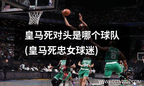 皇马死对头是哪个球队(皇马死忠女球迷)