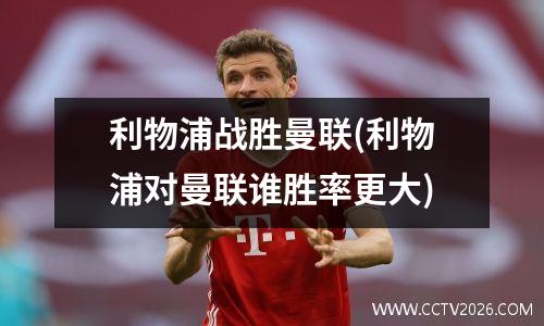 利物浦战胜曼联(利物浦对曼联谁胜率更大)