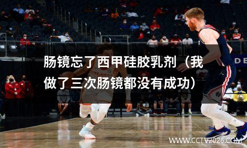 肠镜忘了西甲硅胶乳剂（我做了三次肠镜都没有成功）