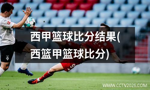 西甲篮球比分结果(西篮甲篮球比分)