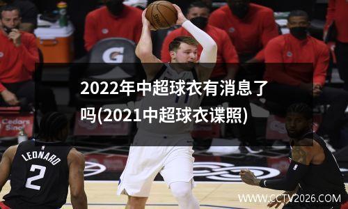 2022年中超球衣有消息了吗(2021中超球衣谍照)
