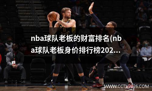 nba球队老板的财富排名(nba球队老板身价排行榜2021)