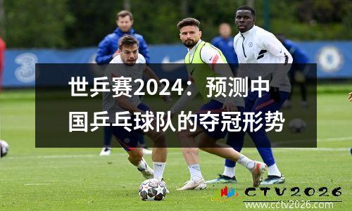 世乒赛2024：预测中国乒乓球队的夺冠形势