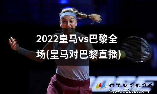 2022皇马vs巴黎全场(皇马对巴黎直播)