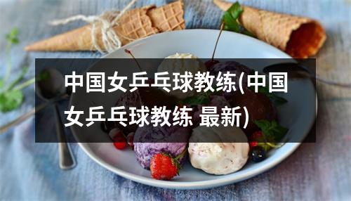 中国女乒乓球教练(中国女乒乓球教练 最新)