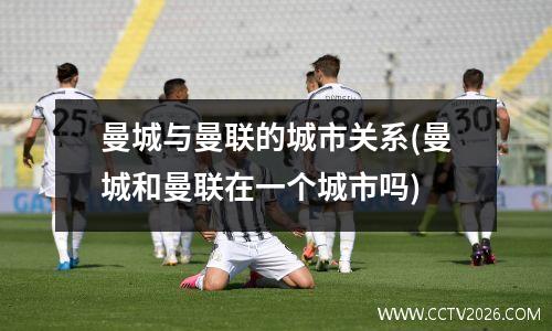 曼城与曼联的城市关系(曼城和曼联在一个城市吗)