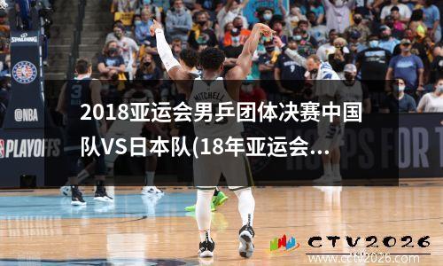 2018亚运会男乒团体决赛中国队VS日本队(18年亚运会乒乓球男单)